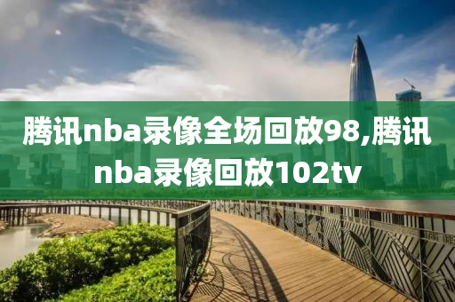 腾讯nba录像全场回放98,腾讯nba录像回放102tv